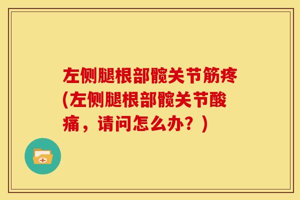 左侧腿根部髋关节筋疼(左侧腿根部髋关节酸痛，请问怎么办？)