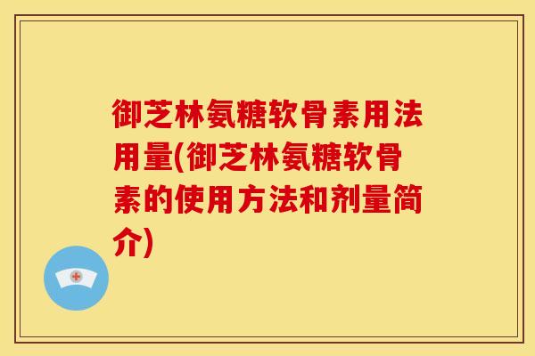 御芝林氨糖软骨素用法用量(御芝林氨糖软骨素的使用方法和剂量简介)