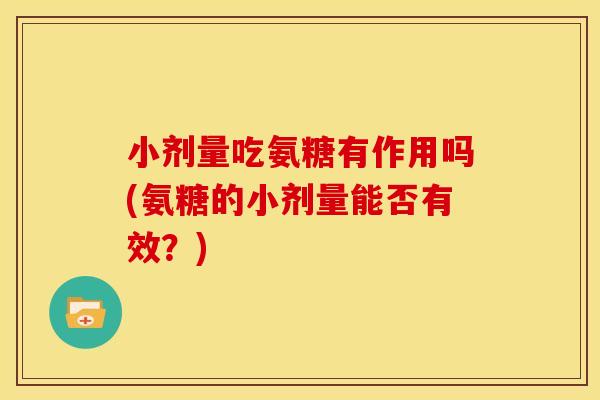 小剂量吃氨糖有作用吗(氨糖的小剂量能否有效？)