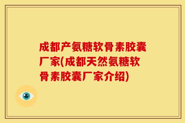 成都产氨糖软骨素胶囊厂家(成都天然氨糖软骨素胶囊厂家介绍)