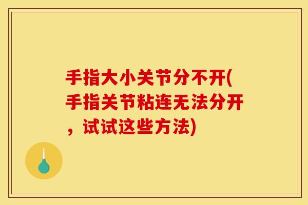 手指大小关节分不开(手指关节粘连无法分开，试试这些方法)