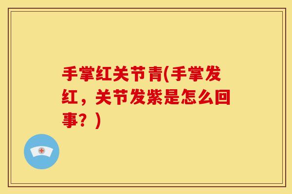 手掌红关节青(手掌发红，关节发紫是怎么回事？)