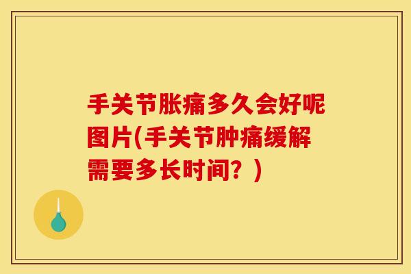手关节胀痛多久会好呢图片(手关节肿痛缓解需要多长时间？)
