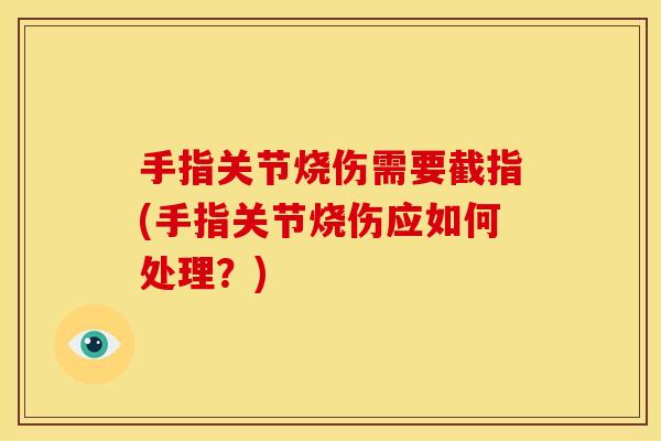 手指关节烧伤需要截指(手指关节烧伤应如何处理？)