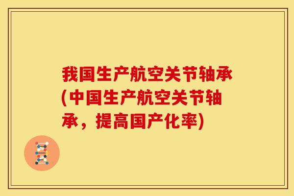 我国生产航空关节轴承(中国生产航空关节轴承，提高国产化率)