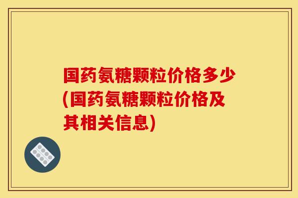 国药氨糖颗粒价格多少(国药氨糖颗粒价格及其相关信息)