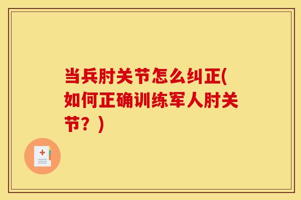 当兵肘关节怎么纠正(如何正确训练军人肘关节？)