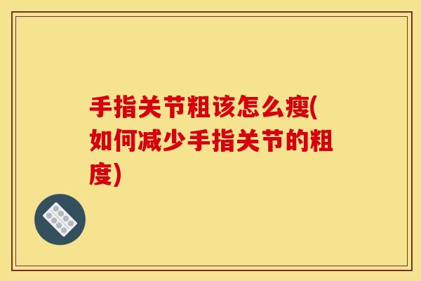 手指关节粗该怎么瘦(如何减少手指关节的粗度)