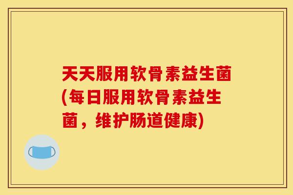 天天服用软骨素益生菌(每日服用软骨素益生菌，维护肠道健康)
