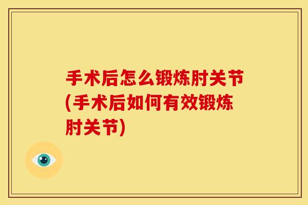 手术后怎么锻炼肘关节(手术后如何有效锻炼肘关节)