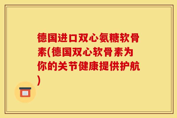 德国进口双心氨糖软骨素(德国双心软骨素为你的关节健康提供护航)