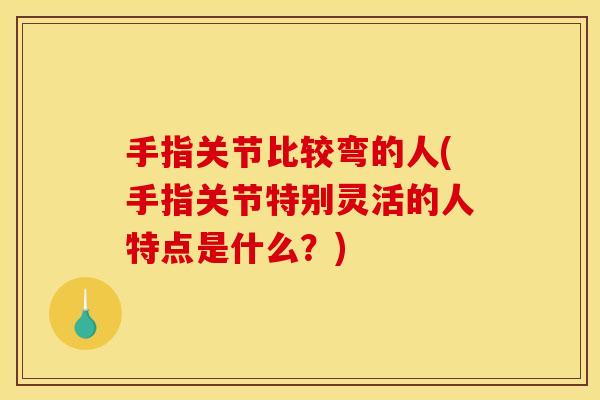 手指关节比较弯的人(手指关节特别灵活的人特点是什么？)