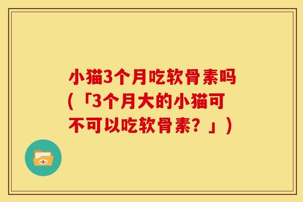 小猫3个月吃软骨素吗(「3个月大的小猫可不可以吃软骨素？」)