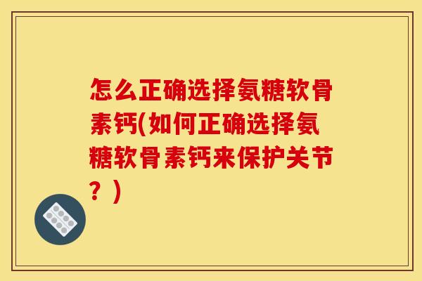 怎么正确选择氨糖软骨素钙(如何正确选择氨糖软骨素钙来保护关节？)