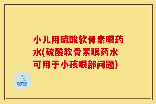 小儿用硫酸软骨素眼药水(硫酸软骨素眼药水可用于小孩眼部问题)