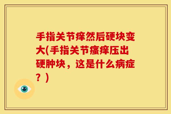 手指关节痒然后硬块变大(手指关节瘙痒压出硬肿块，这是什么病症？)