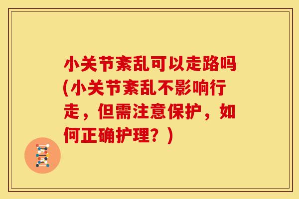 小关节紊乱可以走路吗(小关节紊乱不影响行走，但需注意保护，如何正确护理？)