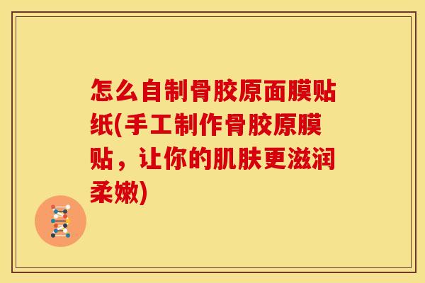 怎么自制骨胶原面膜贴纸(手工制作骨胶原膜贴，让你的肌肤更滋润柔嫩)