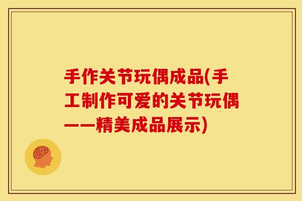 手作关节玩偶成品(手工制作可爱的关节玩偶——精美成品展示)