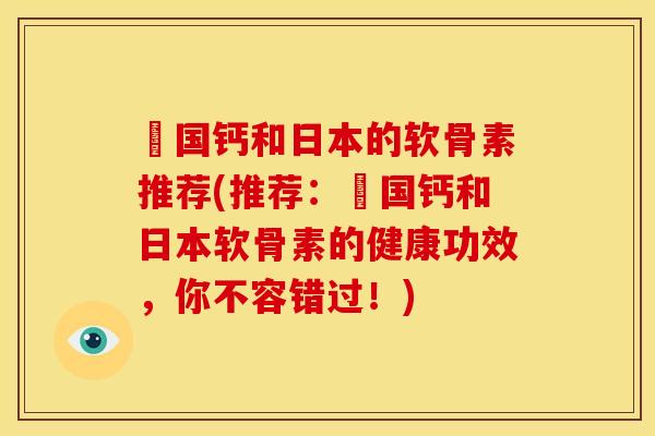 徳国钙和日本的软骨素推荐(推荐：徳国钙和日本软骨素的健康功效，你不容错过！)