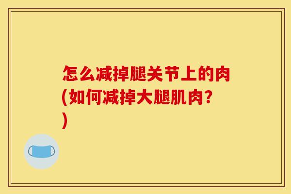 怎么减掉腿关节上的肉(如何减掉大腿肌肉？)