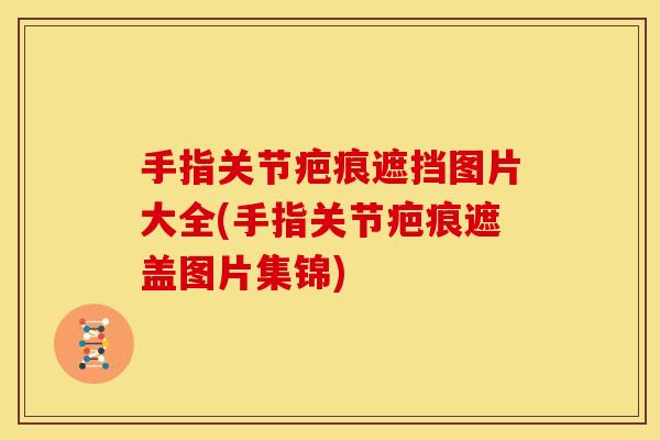 手指关节疤痕遮挡图片大全(手指关节疤痕遮盖图片集锦)