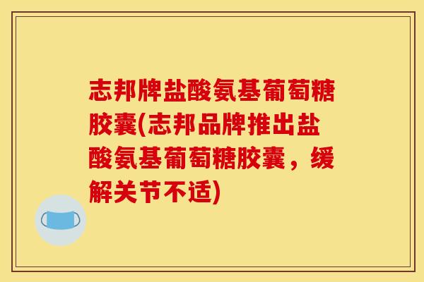 志邦牌盐酸氨基葡萄糖胶囊(志邦品牌推出盐酸氨基葡萄糖胶囊，缓解关节不适)