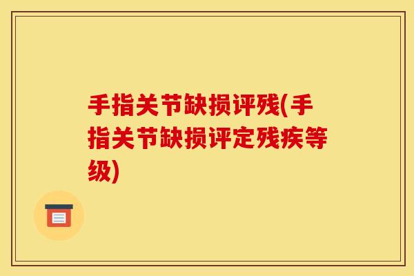 手指关节缺损评残(手指关节缺损评定残疾等级)