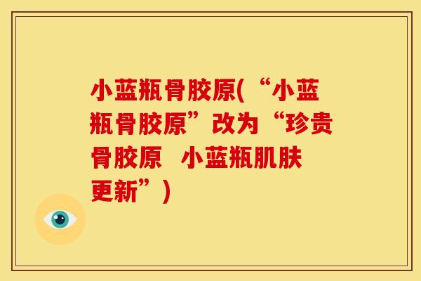 小蓝瓶骨胶原(“小蓝瓶骨胶原”改为“珍贵骨胶原  小蓝瓶肌肤更新”)