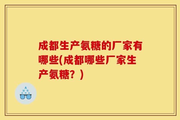 成都生产氨糖的厂家有哪些(成都哪些厂家生产氨糖？)