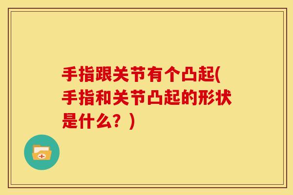 手指跟关节有个凸起(手指和关节凸起的形状是什么？)