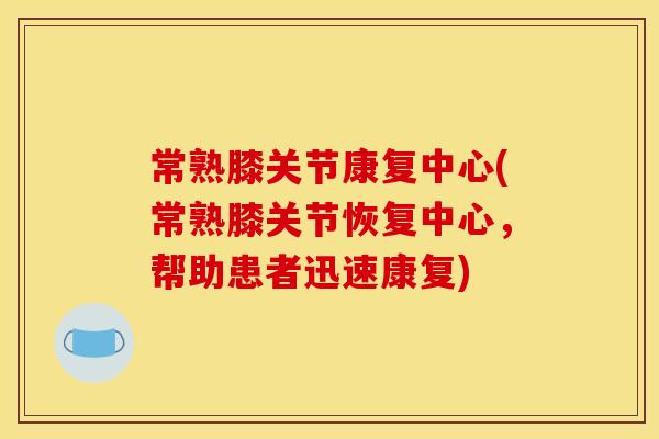 常熟膝关节康复中心(常熟膝关节恢复中心，帮助患者迅速康复)
