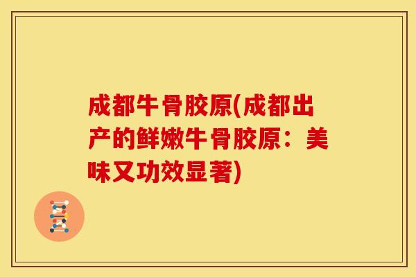 成都牛骨胶原(成都出产的鲜嫩牛骨胶原：美味又功效显著)