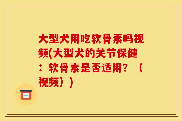 大型犬用吃软骨素吗视频(大型犬的关节保健：软骨素是否适用？（视频）)