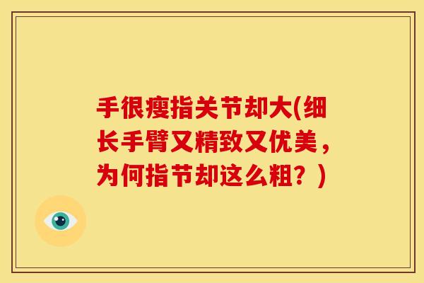 手很瘦指关节却大(细长手臂又精致又优美，为何指节却这么粗？)