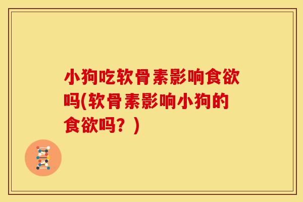 小狗吃软骨素影响食欲吗(软骨素影响小狗的食欲吗？)