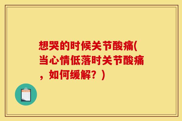 想哭的时候关节酸痛(当心情低落时关节酸痛，如何缓解？)