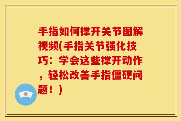 手指如何撑开关节图解视频(手指关节强化技巧：学会这些撑开动作，轻松改善手指僵硬问题！)