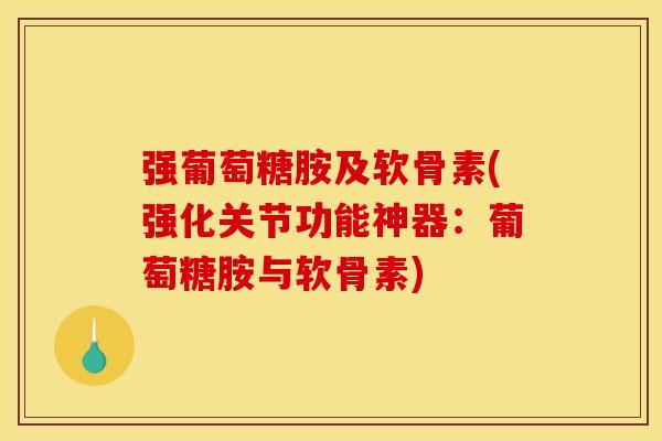 强葡萄糖胺及软骨素(强化关节功能神器：葡萄糖胺与软骨素)