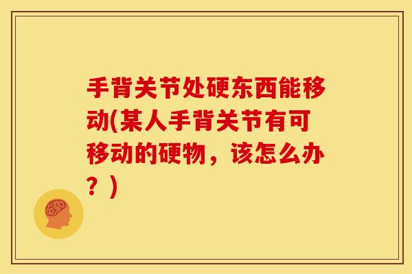 手背关节处硬东西能移动(某人手背关节有可移动的硬物，该怎么办？)