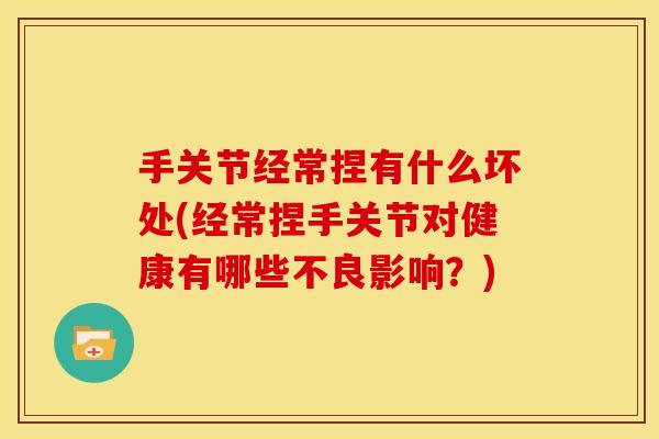 手关节经常捏有什么坏处(经常捏手关节对健康有哪些不良影响？)