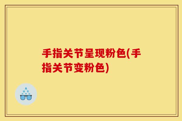 手指关节呈现粉色(手指关节变粉色)