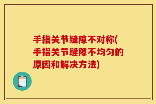 手指关节缝隙不对称(手指关节缝隙不均匀的原因和解决方法)