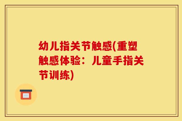 幼儿指关节触感(重塑触感体验：儿童手指关节训练)