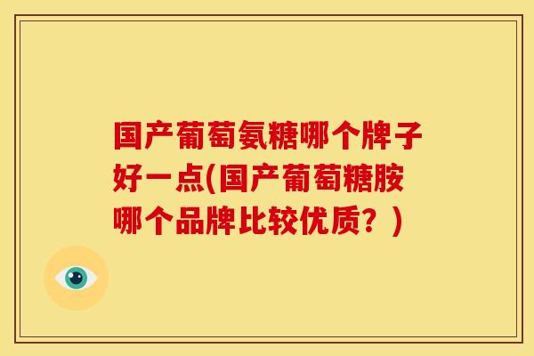 国产葡萄氨糖哪个牌子好一点(国产葡萄糖胺哪个品牌比较优质？)