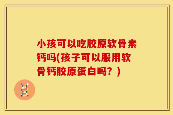 小孩可以吃胶原软骨素钙吗(孩子可以服用软骨钙胶原蛋白吗？)