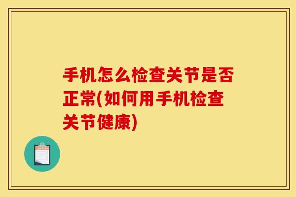 手机怎么检查关节是否正常(如何用手机检查关节健康)