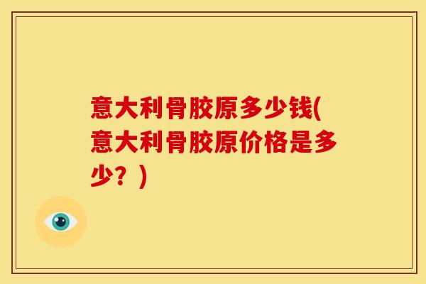 意大利骨胶原多少钱(意大利骨胶原价格是多少？)