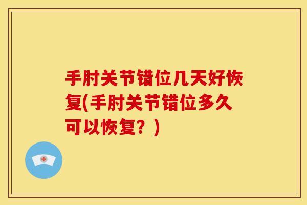手肘关节错位几天好恢复(手肘关节错位多久可以恢复？)