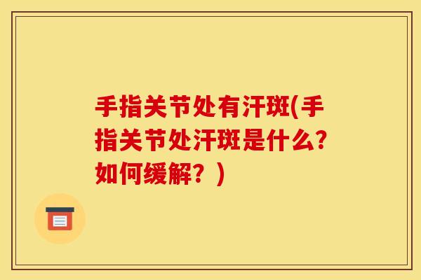 手指关节处有汗斑(手指关节处汗斑是什么？如何缓解？)